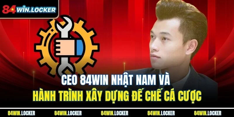 CEO 84win Nhật Nam nhìn nhận vấn đề trong thị trường cá cược