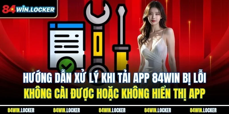Hướng dẫn xử lý khi tải app 84win bị lỗi, không cài được hoặc không hiển thị app