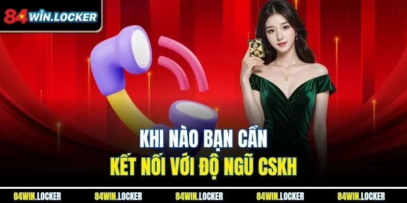 Khi nào bạn cần kết nối với độ ngũ CSKH