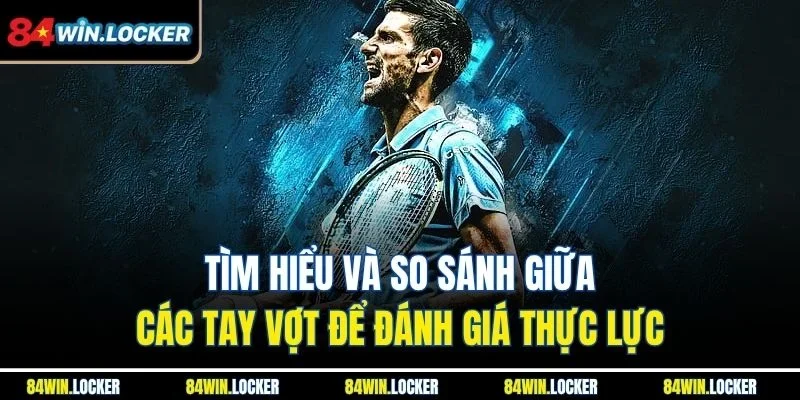 Tìm hiểu và so sánh giữa các tay vợt để đánh giá thực lực