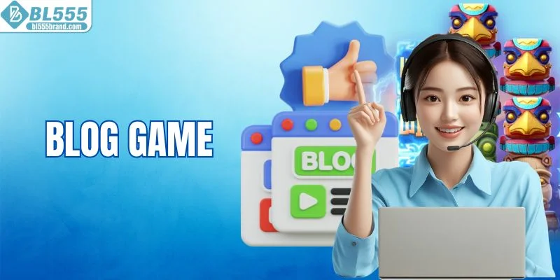 Blog Game - Cung Cấp Mọi Thông Tin Hữu Ích Cùng BL555